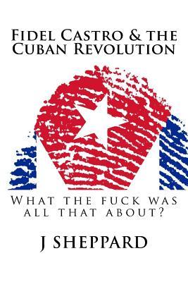 Download Fidel Castro & the Cuban Revolution: What the F*** Was All That About? - J. Sheppard | ePub