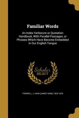Full Download Familiar Words: An Index Verborum or Quotation Handbook, with Parallel Passages, or Phrases Which Have Become Embedded in Our English Tongue - James Hain Friswell | PDF