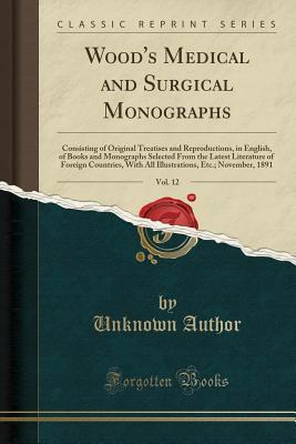 Read Online Wood's Medical and Surgical Monographs, Vol. 12: Consisting of Original Treatises and Reproductions, in English, of Books and Monographs Selected from the Latest Literature of Foreign Countries, with All Illustrations, Etc.; November, 1891 - Unknown file in PDF