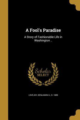 Read Online A Fool's Paradise: A Story of Fashionable Life in Washington .. - Benjamin G. Lovejoy | PDF