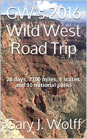 Full Download GW's 2016 Wild West Road Trip: 28 days, 7700 miles, 8 states, and 10 national parks - Gary J. Wolff | ePub