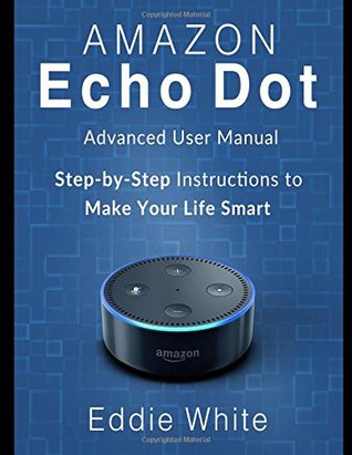 Read Amazon Echo Dot: Advanced User Manual and Step-by-Step Instructions to Make Your Life Smart (amazon echo dot, amazon echo, dot, amazon dot, alexa, amazon alexa) - Eddie White file in ePub