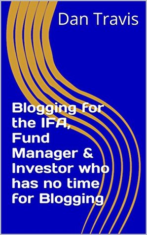 Read Online Blogging for the IFA, Fund Manager & Investor who has no time for Blogging (Blogging for Professionals Book 2) - Dan Travis | ePub