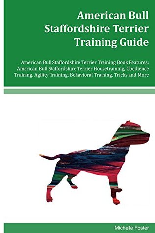 Read Online American Bull Staffordshire Terrier Training Guide American Bull Staffordshire Terrier Training Book Features: Housetraining, Obedience Training, Agility  Behavioral Training, Tricks and More - Michelle Foster file in PDF