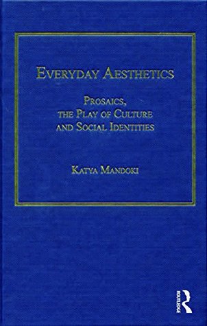 Read Everyday Aesthetics: Prosaics, the Play of Culture and Social Identities - Katya Mandoki file in PDF