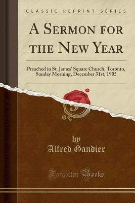 Read Online A Sermon for the New Year: Preached in St. James' Square Church, Toronto, Sunday Morning, December 31st, 1905 (Classic Reprint) - Alfred Gandier file in PDF