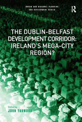 Download The Dublin-Belfast Development Corridor: Ireland's Mega-City Region? - John Yarwood | ePub