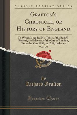 Download Grafton's Chronicle, or History of England, Vol. 1 of 2: To Which Is Added His Table of the Bailiffs, Sherrifs, and Mayors, of the City of London, from the Year 1189, to 1558, Inclusive (Classic Reprint) - Richard Grafton file in PDF