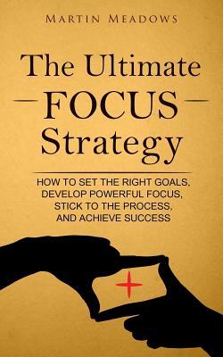Read Online The Ultimate Focus Strategy: How to Set the Right Goals, Develop Powerful Focus, Stick to the Process, and Achieve Success - Martin Meadows | PDF
