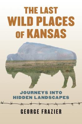 Full Download The Last Wild Places of Kansas: Journeys Into Hidden Landscapes - George Frazier file in PDF
