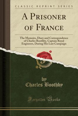 Read Online A Prisoner of France: The Memoirs, Diary and Correspondence of Charles Boothby, Captain Royal Engineers, During His Last Campaign (Classic Reprint) - Charles Boothby | PDF