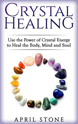 Read Crystal Healing: Use the Power of Crystal Energy to Heal the Body, Mind and Soul (April Stone - Spirituality Book 4) - April Stone | PDF