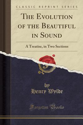 Read The Evolution of the Beautiful in Sound: A Treatise, in Two Sections (Classic Reprint) - Henry Wylde | PDF