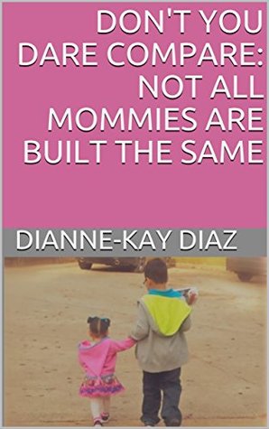 Read Don't You Dare Compare: Not All Mommies Are Built The Same - Dianne-Kay Diaz file in PDF