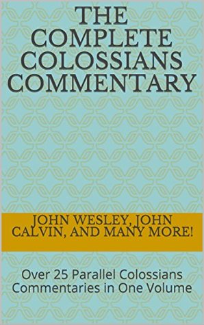 Full Download The Complete Colossians Commentary: Over 25 Parallel Colossians Commentaries in One Volume (Essential Bible Commentary) - John Wesley file in ePub