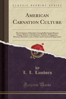 Read Online American Carnation Culture: The Evolution of Dianthus Caryophyllus Semperflorens; Origin, History, Classification, Varieties, Propagation, Diseases, Remedies, Care, Culture and Commercial Importance (Classic Reprint) - L L Lamborn | ePub
