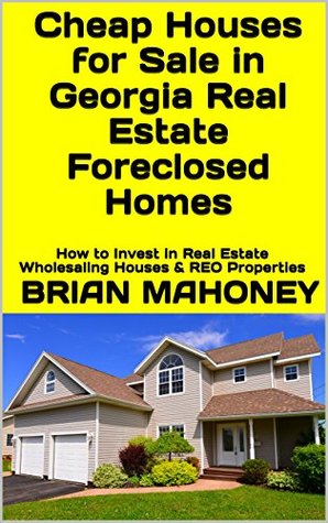 Full Download Cheap Houses for Sale in Georgia Real Estate Foreclosed Homes: How to Invest in Real Estate Wholesaling Houses & REO Properties - Brian Mahoney | PDF