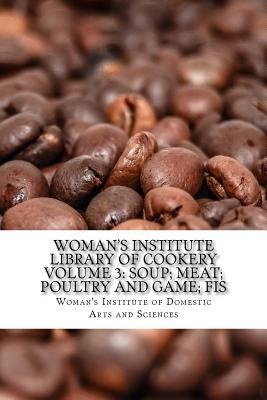 Read Online Woman's Institute Library of Cookery Volume 3: Soup; Meat; Poultry and Game; Fis - Woman's Institute of Dome And Sciences file in PDF