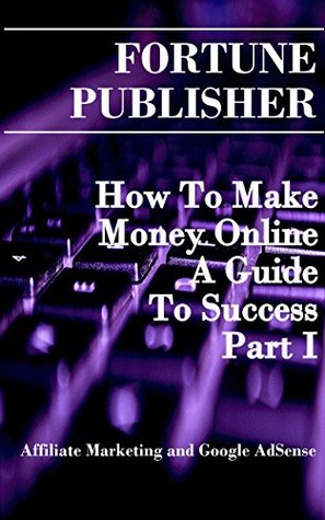 Full Download How To Make Money Online - A Guide To Success - Part I: Affiliate Marketing and Google AdSense - Fortune Publisher file in ePub
