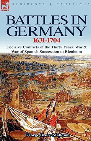 Read Online Battles in Germany 1631-1704: Decisive Conflicts of the Thirty Years War & War of Spanish Succession to Blenheim, with Maps and Plans - George Bruce Malleson | PDF