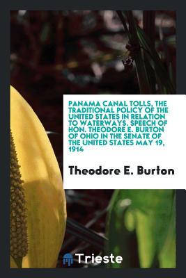 Read Online Panama Canal Tolls, the Traditional Policy of the United States in Relation to Waterways. Speech of Hon. Theodore E. Burton of Ohio in the Senate of the United States May 19, 1914 - Theodore E Burton file in ePub