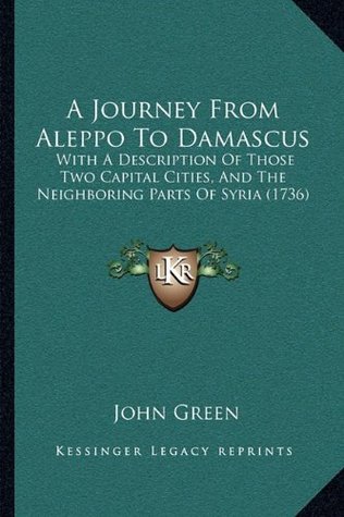 Download A Journey from Aleppo to Damascus: With a Description of Those Two Capital Cities, and the Neighboring Parts of Syria (1736) - John Green | PDF
