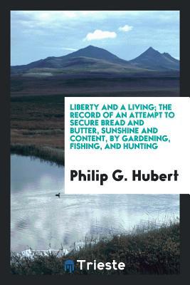 Read Liberty and a Living; The Record of an Attempt to Secure Bread and Butter, Sunshine and Content, by Gardening, Fishing, and Hunting - Philip G[engembre] Jr [From Ol Hubert file in PDF