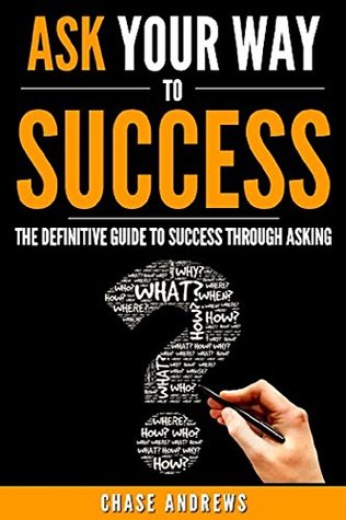 Read Ask Your Way to Success - The Definitive Guide to Success Through Asking: How to Transform Your Life by Learning the Art of Asking (Your Path to Success: A Five Part Series Book 4) - Chase Andrews | PDF