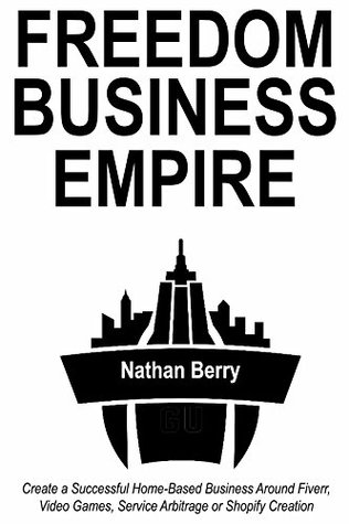 Read Online Freedom Business Empire: Create a Successful Home-Based Business Around Fiverr, Video Games, Service Arbitrage or Shopify Creation - Nathan Berry file in PDF