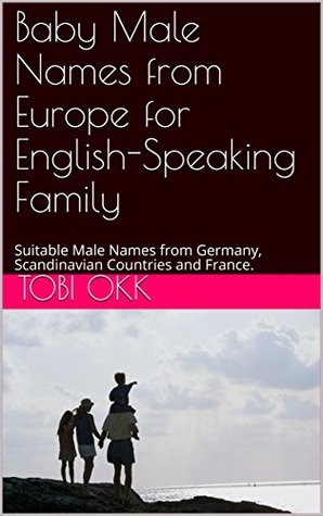 Download 567 Male Names from Europe for English-Speaking Family's Baby: Selected Male Names from Germany, Scandinavian Countries and France. - Tobi Okk file in ePub