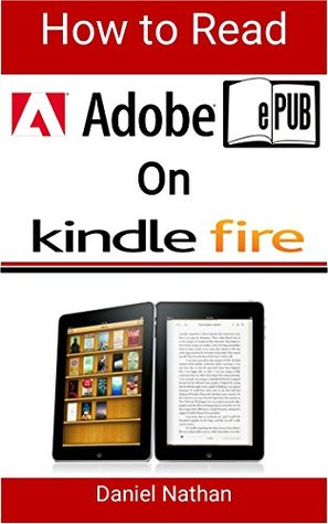 Read How to Read Adobe Epub on Kindle Fire: Step by Step Guide on How to Read ePubs Books on your Kindle Fire for Beginners - Daniel Nathan | PDF