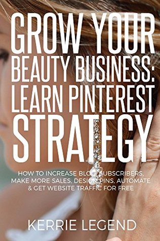 Download Grow Your Beauty Business: Learn Pinterest Strategy: How to Increase Blog Subscribers, Make More Sales, Design Pins, Automate & Get Website Traffic for Free - Kerrie Legend | ePub