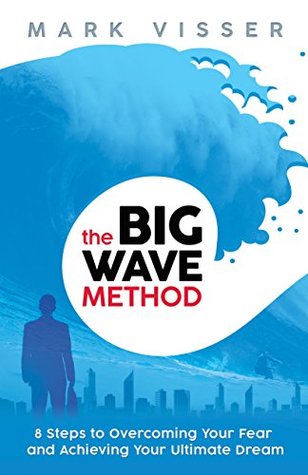Full Download The Big Wave Method: 8 Steps to Overcoming Your Fear and Achieving Your Ultimate Dream - Mark Visser | ePub