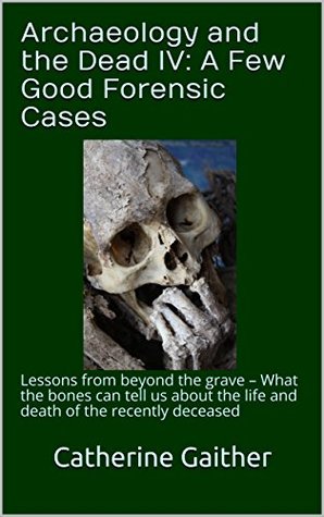 Full Download Archaeology and the Dead IV: A Few Good Forensic Cases: Lessons from beyond the grave – What the bones can tell us about the life and death of the recently deceased - Catherine Gaither file in ePub