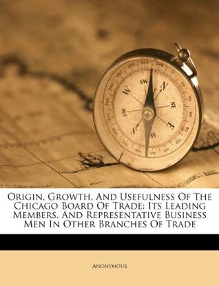 Download Origin, Growth, And Usefulness Of The Chicago Board Of Trade: Its Leading Members, And Representative Business Men In Other Branches Of Trade - Anonymous | PDF
