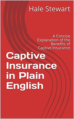 Read Online Captive Insurance in Plain English: A Concise Explanation of the Benefits of Captive Insurance - Hale Stewart file in PDF