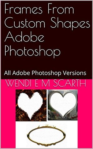 Download Frames From Custom Shapes Adobe Photoshop: All Adobe Photoshop Versions (Adobe Photoshop Made Easy Book 213) - Wendi E.M. Scarth | ePub