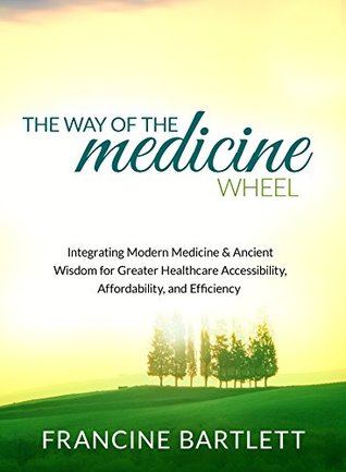 Download The Way of the Medicine Wheel: Integrating Modern Medicine & Ancient Wisdom to Create Optimal Health, Healing, and Happiness - Francine Bartlett | ePub
