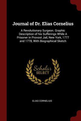 Read Journal of Dr. Elias Cornelius: A Revolutionary Surgeon. Graphic Description of His Sufferings While a Prisoner in Provost Jail, New York, 1777 and 1778, with Biographical Sketch - Elias Cornelius file in ePub