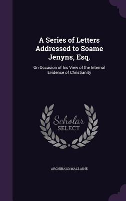Download A Series of Letters Addressed to Soame Jenyns, Esq.: On Occasion of His View of the Internal Evidence of Christianity - Archibald MacLaine file in PDF