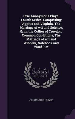 Download Five Anonymous Plays. Fourth Series, Comprising; Appius and Virginia, the Marriage of Wit and Science, Grim the Collier of Croydon, Common Conditions, the Marriage of Wit and Wisdom, Notebook and Word-List - John Stephen Farmer | PDF