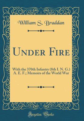 Read Online Under Fire with the 370th Infantry (8th I. N. G.) A. E. F: Memoirs of the World War (Classic Reprint) - William S Braddan file in PDF