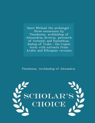 Full Download Saint Michael the Archangel: Three Enconiums by Theodosius, Archbishop of Alexandria; Severus, Patriarch of Antioch; And Eustathius, Bishop of Trake: The Coptic Texts with Extracts from Arabic and Ethiopian Versions - Scholar's Choice Edition - Archbishop of Alexandria Theodosius file in ePub