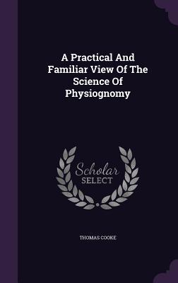 Full Download A Practical and Familiar View of the Science of Physiognomy - Thomas Cooke | ePub