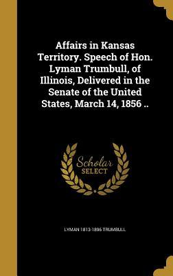 Read Affairs in Kansas Territory. Speech of Hon. Lyman Trumbull, of Illinois, Delivered in the Senate of the United States, March 14, 1856 .. - Lyman 1813-1896 Trumbull | ePub