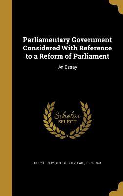 Download Parliamentary Government Considered with Reference to a Reform of Parliament: An Essay - Henry George Grey | PDF
