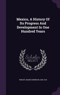 Read Mexico, a History of Its Progress and Development in One Hundred Years - Marie Robinson 1866-1914 Wright | PDF