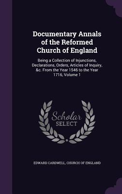 Download Documentary Annals of the Reformed Church of England: Being a Collection of Injunctions, Declarations, Orders, Articles of Inquiry, &C. from the Year 1546 to the Year 1716, Volume 1 - Edward Cardwell | PDF