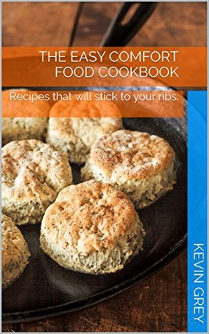 Read Online The Easy Comfort Food Cookbook: Recipes that will stick to your ribs. - Kevin Grey | ePub