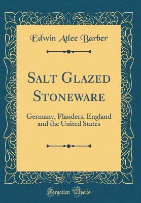 Download Salt Glazed Stoneware: Germany, Flanders, England and the United States (Classic Reprint) - Edwin Atlee Barber | ePub